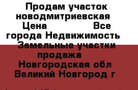 Продам участок новодмитриевская › Цена ­ 530 000 - Все города Недвижимость » Земельные участки продажа   . Новгородская обл.,Великий Новгород г.